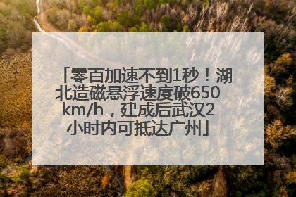 零百加速不到1秒！湖北造磁悬浮速度破650km/h，建成后武汉2小时内可抵达广州