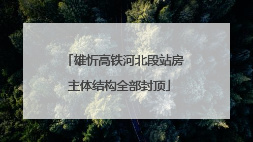 雄忻高铁河北段站房主体结构全部封顶