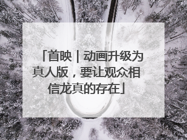首映｜动画升级为真人版，要让观众相信龙真的存在