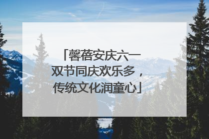 馨蓓安庆六一 双节同庆欢乐多，传统文化润童心