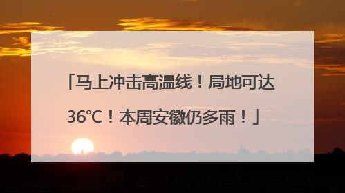 马上冲击高温线！局地可达36℃！本周安徽仍多雨！