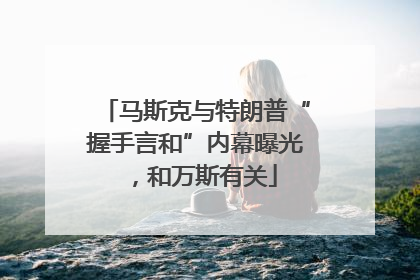马斯克与特朗普“握手言和”内幕曝光，和万斯有关