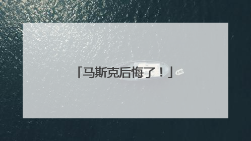 马斯克后悔了！
