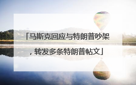 马斯克回应与特朗普吵架，转发多条特朗普帖文