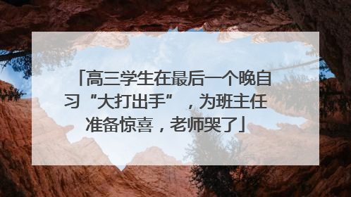 高三学生在最后一个晚自习“大打出手”，为班主任准备惊喜，老师哭了