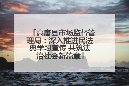 高唐县市场监督管理局：深入推进民法典学习宣传 共筑法治社会新篇章