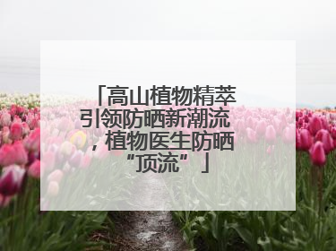 高山植物精萃引领防晒新潮流，植物医生防晒“顶流”