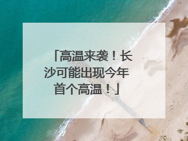 高温来袭！长沙可能出现今年首个高温！