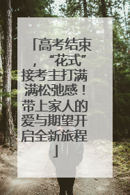高考结束，“花式”接考主打满满松弛感！带上家人的爱与期望开启全新旅程