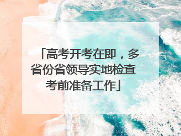 高考开考在即，多省份省领导实地检查考前准备工作