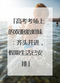 高考考场上的双胞胎姐妹：齐头并进，假期生活已安排