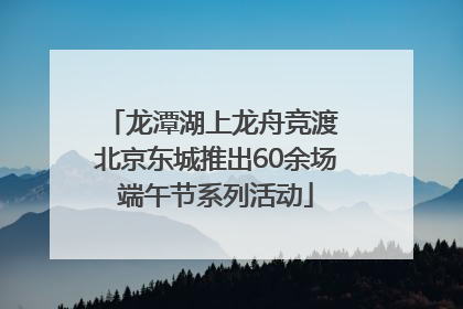 龙潭湖上龙舟竞渡 北京东城推出60余场端午节系列活动