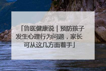 鲁医健康说｜预防孩子发生心理行为问题，家长可从这几方面着手