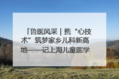 鲁医风采｜携“心技术”筑梦家乡儿科新高地——记上海儿童医学中心临沂医院执行院长、副主任医师孙琦