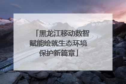 黑龙江移动数智赋能绘就生态环境保护新篇章