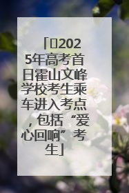 ﻿2025年高考首日霍山文峰学校考生乘车进入考点，包括“爱心回响”考生