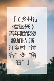 （乡村行·看振兴）青年赋能资源加持 浙江乡村“过客”变“留客”