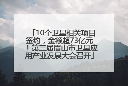 10个卫星相关项目签约，金额超73亿元！第三届眉山市卫星应用产业发展大会召开