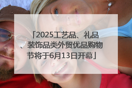 2025工艺品、礼品、装饰品类外贸优品购物节将于6月13日开幕