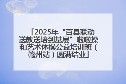 2025年“百县联动送教送培到基层”啦啦操和艺术体操公益培训班（赣州站）圆满结业