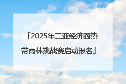 2025年三亚经济圈热带雨林挑战赛启动报名