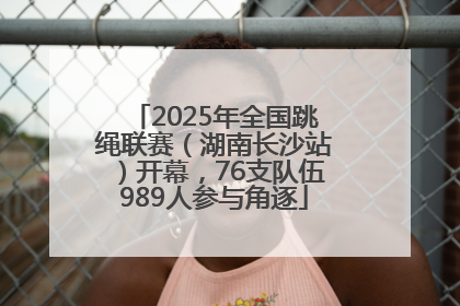 2025年全国跳绳联赛（湖南长沙站）开幕，76支队伍989人参与角逐