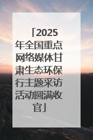 2025年全国重点网络媒体甘肃生态环保行主题采访活动圆满收官