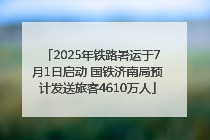 2025年铁路暑运于7月1日启动 国铁济南局预计发送旅客4610万人