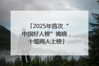 2025年首次“中国好人榜”揭晓，十堰两人上榜
