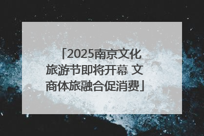 2025南京文化旅游节即将开幕 文商体旅融合促消费