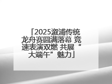 2025溆浦传统龙舟赛圆满落幕 竞速表演双燃 共展“大端午”魅力