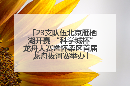 23支队伍北京雁栖湖开赛 “科学城杯”龙舟大赛暨怀柔区首届龙舟拔河赛举办