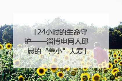 24小时的生命守护——淄博电网人邱晨的“善小”大爱