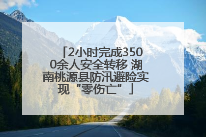 2小时完成3500余人安全转移 湖南桃源县防汛避险实现“零伤亡”