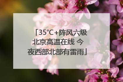 35℃+阵风六级 北京高温在线 今夜西部北部有雷雨