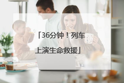 36分钟！列车上演生命救援