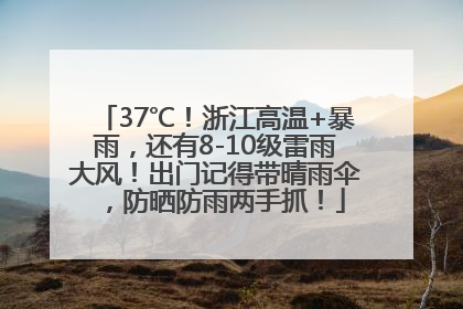 37℃！浙江高温+暴雨，还有8-10级雷雨大风！出门记得带晴雨伞，防晒防雨两手抓！