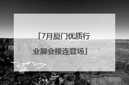 7月厦门优质行业展会接连登场
