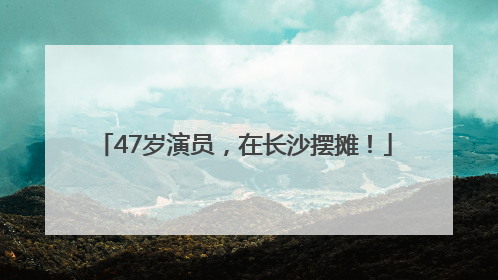 47岁演员，在长沙摆摊！