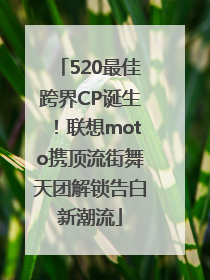 520最佳跨界CP诞生！联想moto携顶流街舞天团解锁告白新潮流