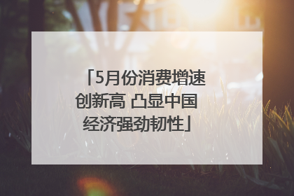 5月份消费增速创新高 凸显中国经济强劲韧性