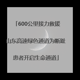 600公里接力救援 山东高速绿色通道为断趾患者开启生命通道