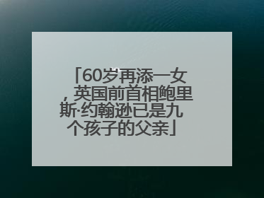 60岁再添一女，英国前首相鲍里斯·约翰逊已是九个孩子的父亲