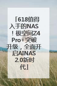 618值得入手的NAS！极空间Z4Pro+突破升级，全面开启AINAS 2.0新时代