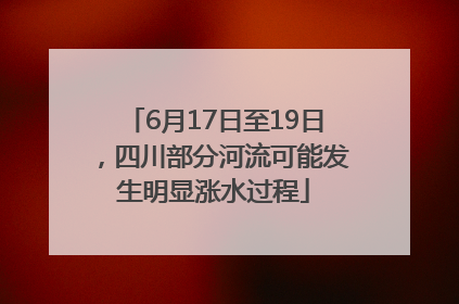 6月17日至19日，四川部分河流可能发生明显涨水过程