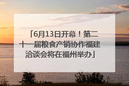 6月13日开幕！第二十一届粮食产销协作福建洽谈会将在福州举办
