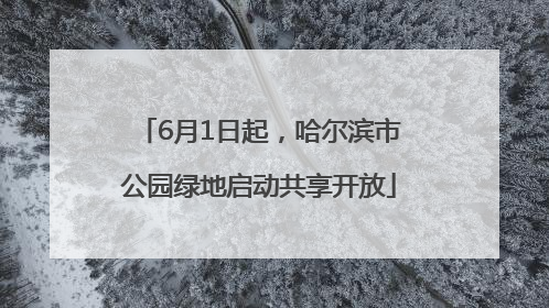 6月1日起，哈尔滨市公园绿地启动共享开放