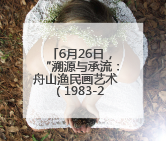6月26日，“溯源与承流：舟山渔民画艺术（1983-2024）文献与作品展”即将开展
