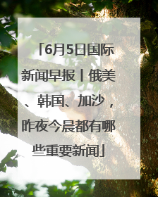 6月5日国际新闻早报丨俄美、韩国、加沙，昨夜今晨都有哪些重要新闻