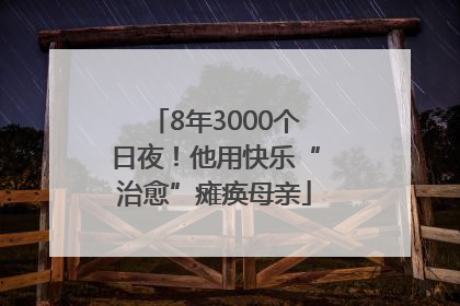 8年3000个日夜！他用快乐“治愈”瘫痪母亲